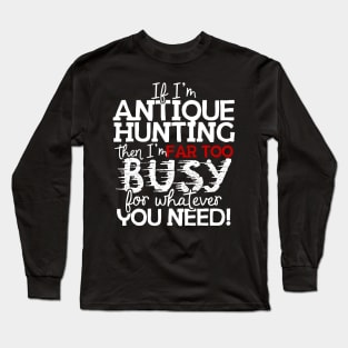 If I'm Antique Hunting Then I'm Far Too Busy For Whatever You Need! Long Sleeve T-Shirt